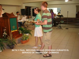 BETH Y PAUL RECOGIENDO LAS OFRENDAS DURANTE EL
         SERVICIO DE ADORACIÓN - DOMINGO
 