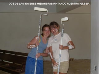 DOS DE LAS JÓVENES MISIONERAS PINTANDO NUESTRA IGLESIA
 