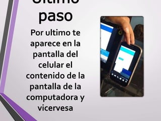 Ultimo
paso
Por ultimo te
aparece en la
pantalla del
celular el
contenido de la
pantalla de la
computadora y
vicervesa
 