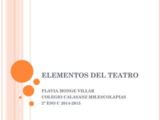 ELEMENTOS DEL TEATRO
FLAVIA MONGE VILLAR
COLEGIO CALASANZ MM.ESCOLAPIAS
2º ESO C 2014-2015
 