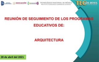 REUNIÓN DE SEGUIMIENTO DE LOS PROGRAMAS
EDUCATIVOS DE:
ARQUITECTURA
28 de abril del 2021
 
