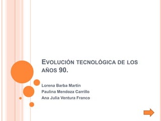 EVOLUCIÓN TECNOLÓGICA DE LOS
AÑOS 90.
Lorena Barba Martín
Paulina Mendoza Carrillo
Ana Julia Ventura Franco
 