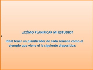 ¿
¿CÓMO PLANIFICAR MI ESTUDIO?
Ideal tener un planificador de cada semana como el
ejemplo que viene el la siguiente diapositiva:
 