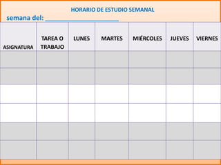 HORARIO DE ESTUDIO SEMANAL
semana del: ________________________
ASIGNATURA
TAREA O
TRABAJO
LUNES MARTES MIÉRCOLES JUEVES VIERNES
 