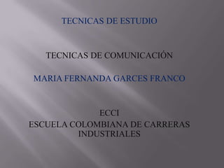 TECNICAS DE ESTUDIO TECNICAS DE COMUNICACIÓN MARIA FERNANDA GARCES FRANCO ECCI ESCUELA COLOMBIANA DE CARRERAS INDUSTRIALES 