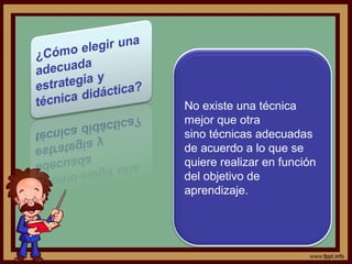No existe una técnica
mejor que otra
sino técnicas adecuadas
de acuerdo a lo que se
quiere realizar en función
del objetivo de
aprendizaje.
 