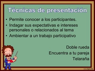 • Permite conocer a los participantes.
• Indagar sus expectativas e intereses
personales o relacionados al tema
• Ambientar a un trabajo participativo
Doble rueda
Encuentra a tu pareja
Telaraña
 