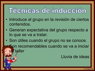 • Introduce al grupo en la revisión de ciertos
contenidos.
• Generan expectativa del grupo respecto a
lo que se va a tratar.
• Son útiles cuando el grupo no se conoce.
• Son recomendables cuando se va a iniciar
un taller
Lluvia de ideas
 
