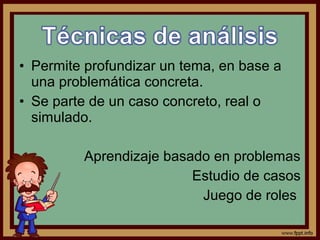 • Permite profundizar un tema, en base a
una problemática concreta.
• Se parte de un caso concreto, real o
simulado.
Aprendizaje basado en problemas
Estudio de casos
Juego de roles
 