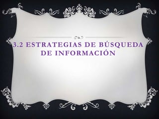 3.2 ESTRATEGIAS DE BÚSQUEDA
       DE INFORMACIÓN
 