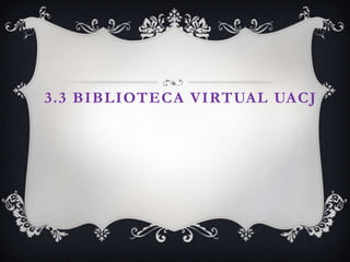 3.3 BIBLIOTECA VIRTUAL UACJ
 