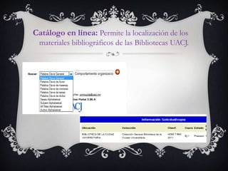 Catálogo en línea: Permite la localización de los
  materiales bibliográficos de las Bibliotecas UACJ.
 