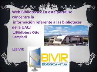 Web Bibliotecas: En este portal se
concentra la
 información referente a las bibliotecas
de la UACJ
Biblioteca Otto
Campbell


BIVIR
 