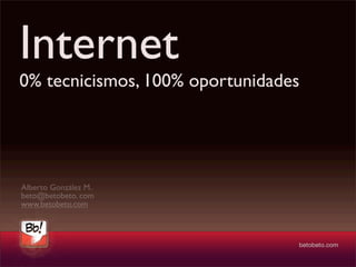Internet
0% tecnicismos, 100% oportunidades




Alberto González M.
beto@betobeto. com
www.betobeto.com
 