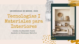 UNIVERSIDAD DE MORON. 2020
Tecnologias I
Materiales para
Interiores
Catedra: Arq Mazzitelli, Vicente
Ayudante: Lic Reisenauer, Maria Eva
 
