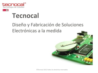Tecnocal
Diseño y Fabricación de Soluciones
Electrónicas a la medida




           ©Tecnocal 2012 todos los derechos reservados
 
