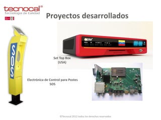 Proyectos desarrollados



                 Set Top Box
                    (USA)



Electrónica de Control para Postes
               SOS




                     ©Tecnocal 2012 todos los derechos reservados
 