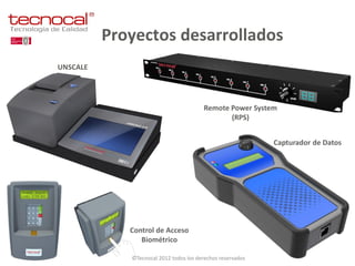 Proyectos desarrollados
UNSCALE




                                        Remote Power System
                                               (RPS)


                                                            Capturador de Datos




             Control de Acceso
                Biométrico

             ©Tecnocal 2012 todos los derechos reservados
 