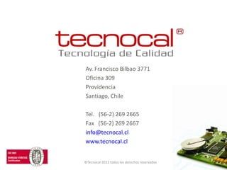 Av. Francisco Bilbao 3771
Oficina 309
Providencia
Santiago, Chile

Tel. (56-2) 269 2665
Fax (56-2) 269 2667
info@tecnocal.cl
www.tecnocal.cl


©Tecnocal 2012 todos los derechos reservados
 
