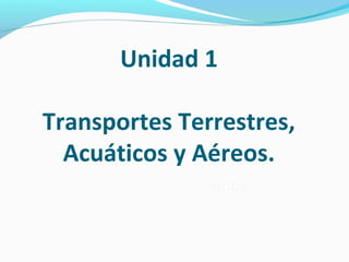 Unidad 1
Transportes Terrestres,
Acuáticos y Aéreos.
 