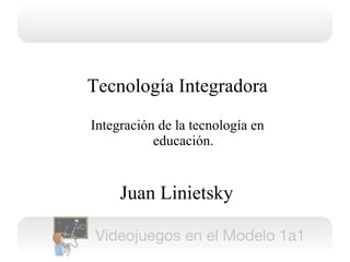 Tecnología Integradora Integración de la tecnología en educación. Juan Linietsky 