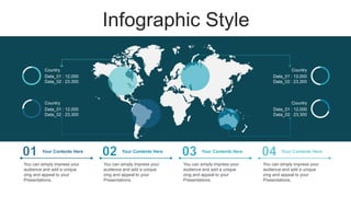 Infographic Style
You can simply impress your
audience and add a unique
zing and appeal to your
Presentations.
Your Contents Here
You can simply impress your
audience and add a unique
zing and appeal to your
Presentations.
Your Contents Here
You can simply impress your
audience and add a unique
zing and appeal to your
Presentations.
Your Contents Here
You can simply impress your
audience and add a unique
zing and appeal to your
Presentations.
Your Contents Here
Country
Data_01 : 12,000
Data_02 : 23,300
Country
Data_01 : 12,000
Data_02 : 23,300
Country
Data_01 : 12,000
Data_02 : 23,300
Country
Data_01 : 12,000
Data_02 : 23,300
 