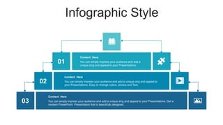 Infographic Style
03 You can simply impress your audience and add a unique zing and appeal to your Presentations. Get a
modern PowerPoint Presentation that is beautifully designed.
Content Here
02 You can simply impress your audience and add a unique zing and appeal to
your Presentations. Easy to change colors, photos and Text.
Content Here
01 You can simply impress your audience and add a
unique zing and appeal to your Presentations.
Content Here
 