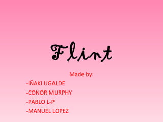 Flint
            Made by:
-IÑAKI UGALDE
-CONOR MURPHY
-PABLO L-P
-MANUEL LOPEZ
 