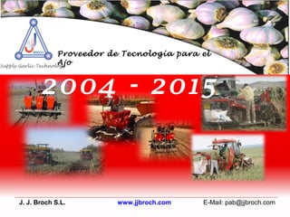 2004 - 2015
Proveedor de Tecnología para el
Ajo
J. J. Broch S.L. www.jjbroch.com E-Mail: pab@jjbroch.com
 