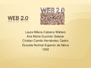 WEB 2.0
Laura Milena Cabrera Waltero
Ana María Guzmán Salazar
Cristian Camilo Hernández Castro
Escuela Normal Superior de Neiva
1002
 