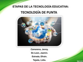 TECNOLOGÍA DE PUNTA
ETAPAS DE LA TECNOLOGÍA EDUCATIVA:
Camarena, Jenny.
De Leon, Jazmin.
Estrada, Efrain.
Tejada, Lidia.
 