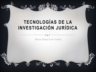 TECNOLOG�AS DE LA
INVESTIGACI�N JUR�DICA
Marcos Daniel Le�n Sanchez
 