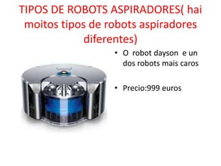 TIPOS DE ROBOTS ASPIRADORES( hai
moitos tipos de robots aspiradores
diferentes)
• O robot dayson e un
dos robots mais caros
• Precio:999 euros
 