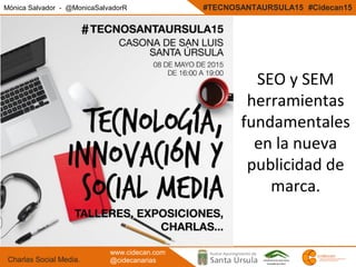Mónica Salvador - @MonicaSalvadorR #TECNOSANTAURSULA15 #Cidecan15
Charlas Social Media.
www.cidecan.com
@cidecanarias
SEO y SEM
herramientas
fundamentales
en la nueva
publicidad de
marca.
 
