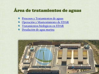Área de tratamientos de aguas
Procesos y Tratamientos de aguas
Operación y Mantenimiento de EDAR
Tratamientos biológicos en EDAR
Desalación de agua marina
