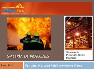 GALERÍA DE IMÁGENES Por:  Msc. Ing. Juan Pablo Hernandez Flores Enero 2010 Sistemas de Protección Contra Incendios 