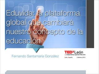 Eduvida: la plataforma
global que cambiará
nuestro concepto de la
educación
 Fernando Santamaría González
 