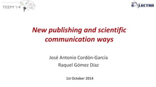New publishing and scientific 
communication ways 
José Antonio Cordón-García 
Raquel Gómez Díaz 
1st October 2014 
 