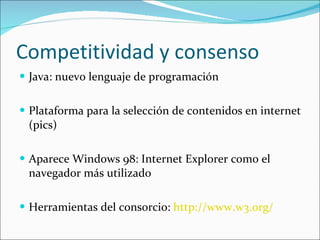 Competitividad y consenso Java: nuevo lenguaje de programación Plataforma para la selección de contenidos en internet (pics) Aparece Windows 98: Internet Explorer como el navegador más utilizado Herramientas del consorcio:  http://www.w3.org/ 