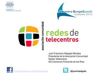 Juan Francisco Delgado Morales
                                     Presidente de la Asociación Comunidad
                                     Redes Telecentros
                                     DG Consorcio Fernando de los Ríos



http://facebook.com/juanfradelgado                       @juanfradelgado
 