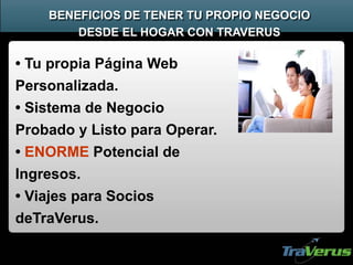 BENEFICIOS DE TENER TU PROPIO NEGOCIO
DESDE EL HOGAR CON TRAVERUS
• Tu propia Página Web
Personalizada.
• Sistema de Negocio
Probado y Listo para Operar.
• ENORME Potencial de
Ingresos.
• Viajes para Socios
deTraVerus.
 