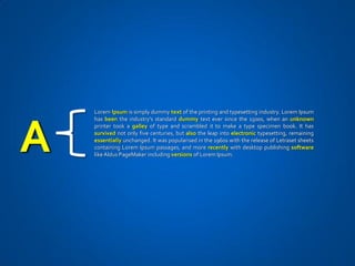 Lorem Ipsum is simply dummy text of the printing and typesetting industry. Lorem Ipsum




A
    has been the industry's standard dummy text ever since the 1500s, when an unknown
    printer took a galley of type and scrambled it to make a type specimen book. It has
    survived not only five centuries, but also the leap into electronic typesetting, remaining
    essentially unchanged. It was popularised in the 1960s with the release of Letraset sheets
    containing Lorem Ipsum passages, and more recently with desktop publishing software
    like Aldus PageMaker including versions of Lorem Ipsum.
 
