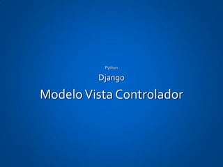 Python

         Django

Modelo Vista Controlador
 