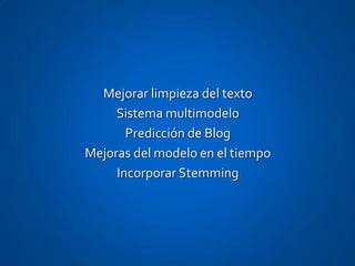 Mejorar limpieza del texto
     Sistema multimodelo
       Predicción de Blog
Mejoras del modelo en el tiempo
     Incorporar Stemming
 