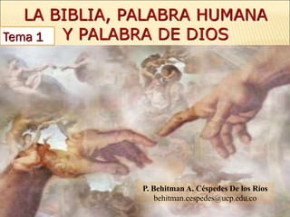 Tema 1
LA BIBLIA, PALABRA HUMANA
Y PALABRA DE DIOS
P. Behitman A. Céspedes De los Ríos
behitman.cespedes@ucp.edu.co
 