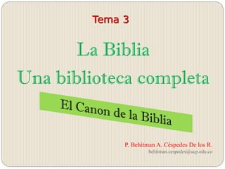 Tema 3
La Biblia
Una biblioteca completa
P. Behitman A. Céspedes De los R.
behitman.cespedes@ucp.edu.co
 