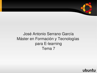 José Antonio Serrano García
    Máster en Formación y Tecnologías 
              para E­learning
                  Tema 7



                     
 