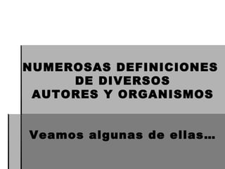NUMEROSAS DEFINICIONES  DE DIVERSOS AUTORES Y ORGANISMOS Veamos algunas de ellas… 