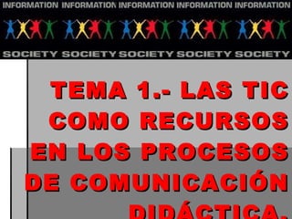 Tema 1 TEMA 1.- LAS TIC COMO RECURSOS EN LOS PROCESOS DE COMUNICACIÓN DIDÁCTICA. 