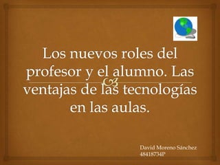 Los nuevos roles del profesor y el alumno. Las ventajas de las tecnologías en las aulas. David Moreno Sánchez 48418734P 